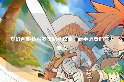 梦幻西游私服发布站全攻略，新手必看的三大要点